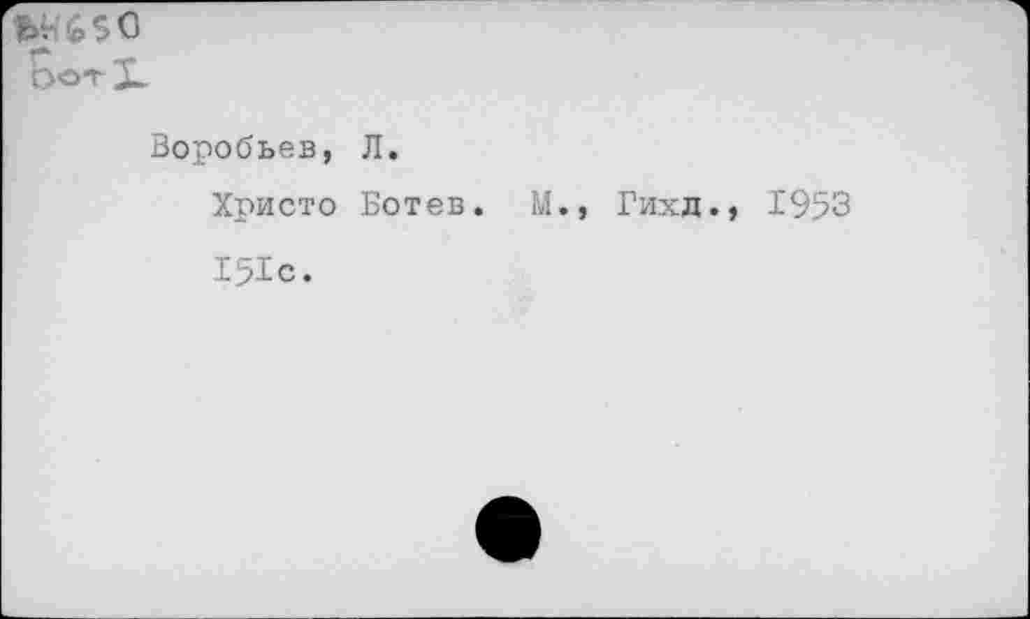 ﻿ЬотХ
Воробьев, Л.
Христо Ботев. М., Гихд., 1953
151с.